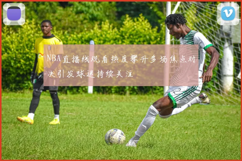 NBA直播线观看热度攀升多场焦点对决引发球迷持续关注
