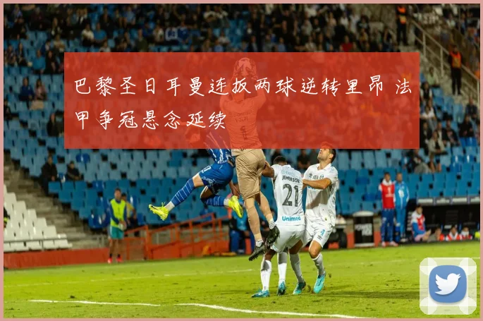 巴黎圣日耳曼连扳两球逆转里昂 法甲争冠悬念延续