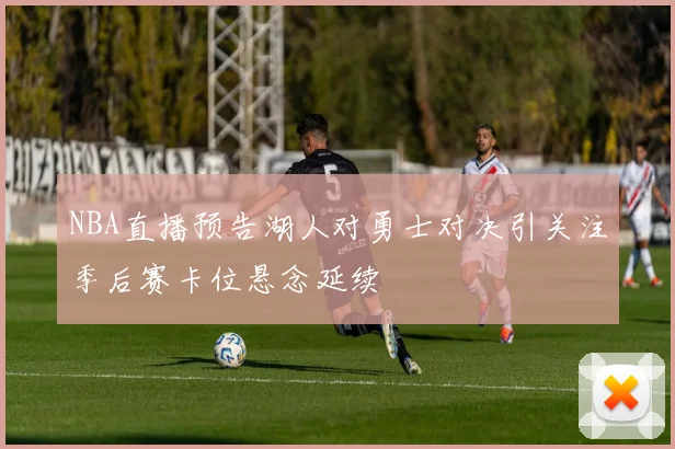 NBA直播预告湖人对勇士对决引关注季后赛卡位悬念延续