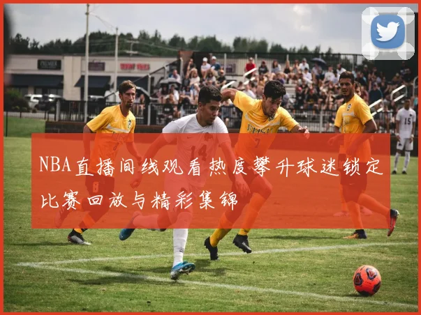 NBA直播间线观看热度攀升球迷锁定比赛回放与精彩集锦