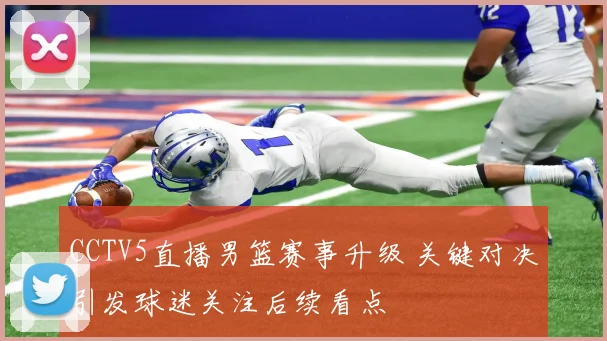 CCTV5直播男篮赛事升级 关键对决引发球迷关注后续看点