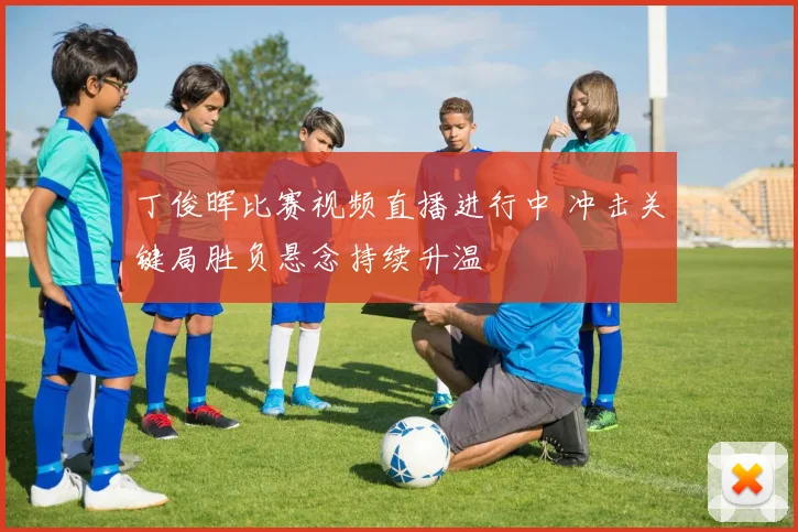 丁俊晖比赛视频直播进行中 冲击关键局胜负悬念持续升温