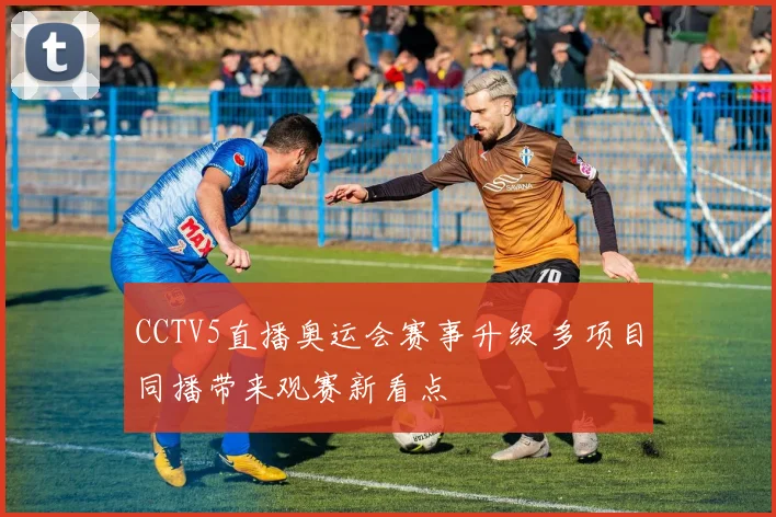 CCTV5直播奥运会赛事升级 多项目同播带来观赛新看点