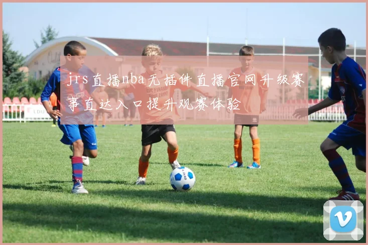 jrs直播nba无插件直播官网升级赛事直达入口提升观赛体验