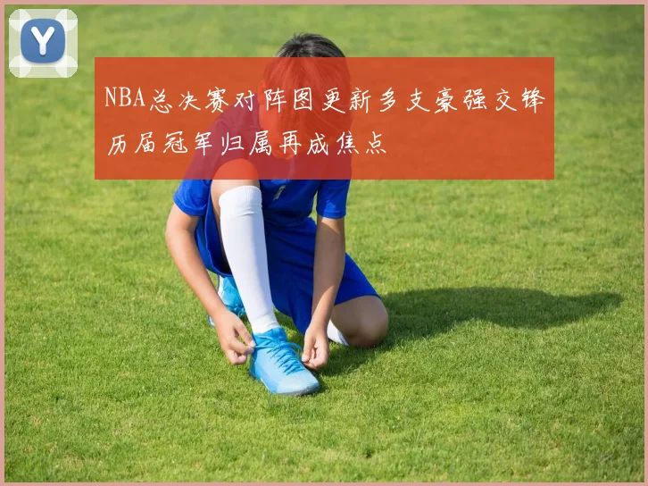 NBA总决赛对阵图更新多支豪强交锋历届冠军归属再成焦点