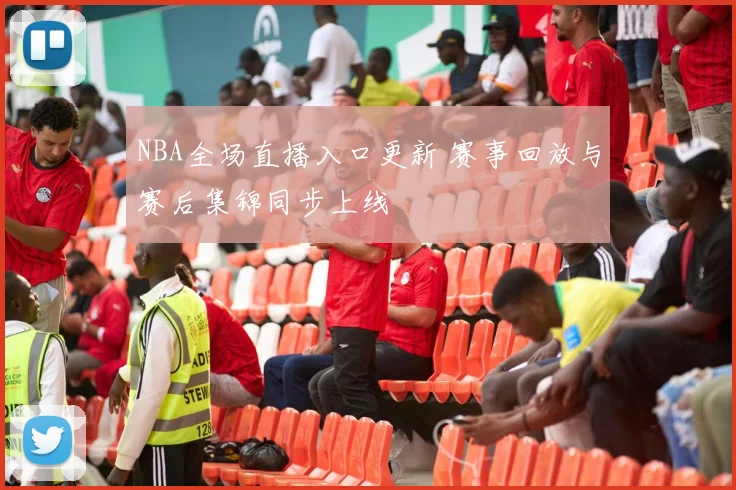 NBA全场直播入口更新 赛事回放与赛后集锦同步上线