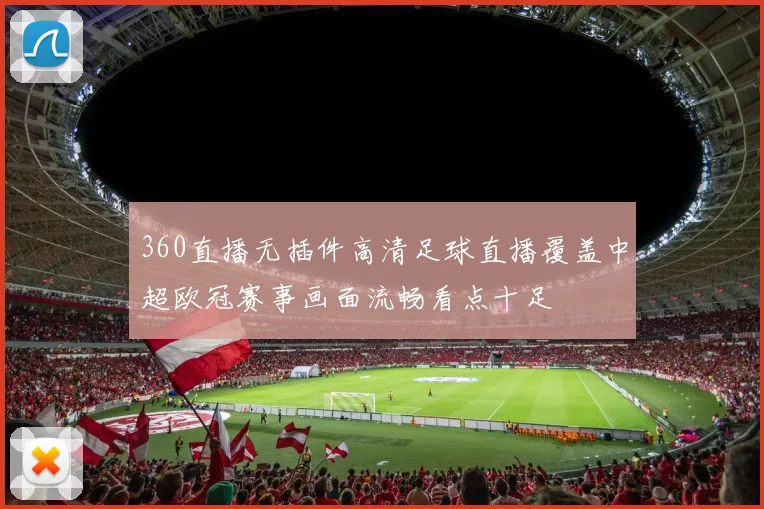 360直播无插件高清足球直播覆盖中超欧冠赛事画面流畅看点十足