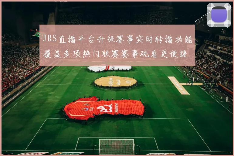 JRS直播平台升级赛事实时转播功能覆盖多项热门联赛赛事观看更便捷