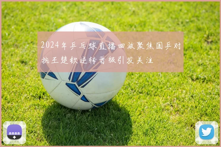 2024年乒乓球直播回放聚焦国乒对抗王楚钦逆转晋级引发关注